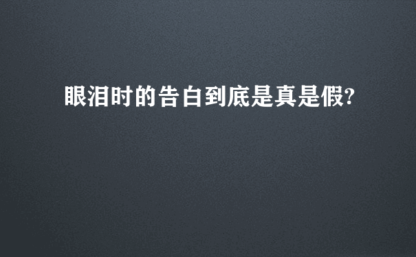 眼泪时的告白到底是真是假?