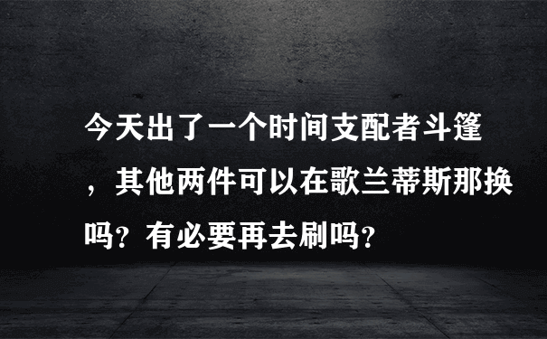 今天出了一个时间支配者斗篷，其他两件可以在歌兰蒂斯那换吗？有必要再去刷吗？