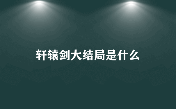 轩辕剑大结局是什么