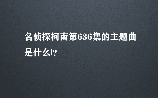 名侦探柯南第636集的主题曲是什么|？