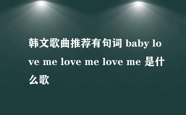 韩文歌曲推荐有句词 baby love me love me love me 是什么歌