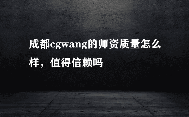 成都cgwang的师资质量怎么样，值得信赖吗