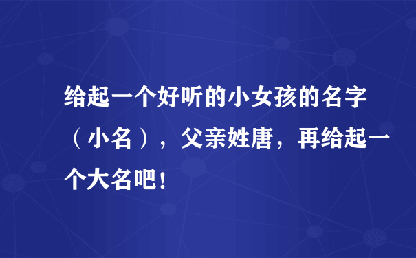 给起一个好听的小女孩的名字（小名），父亲姓唐，再给起一个大名吧！