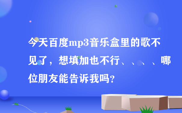 今天百度mp3音乐盒里的歌不见了，想填加也不行、、、、哪位朋友能告诉我吗？