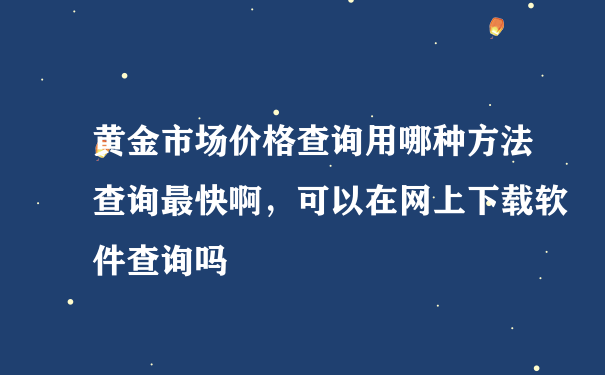 黄金市场价格查询用哪种方法查询最快啊，可以在网上下载软件查询吗