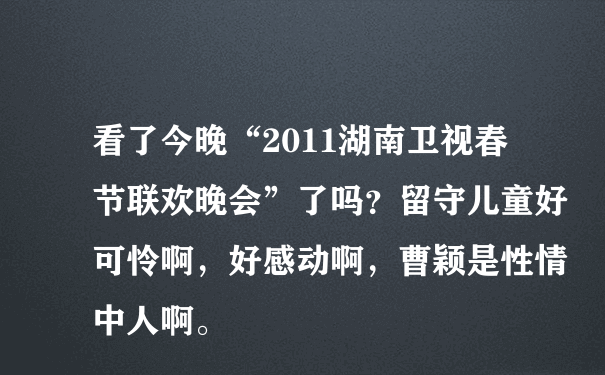 看了今晚“2011湖南卫视春节联欢晚会”了吗？留守儿童好可怜啊，好感动啊，曹颖是性情中人啊。