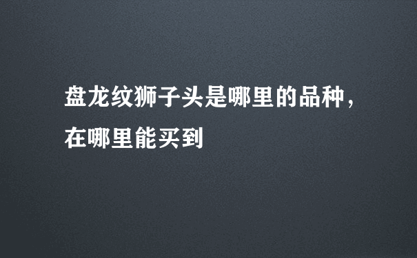 盘龙纹狮子头是哪里的品种，在哪里能买到