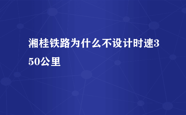 湘桂铁路为什么不设计时速350公里