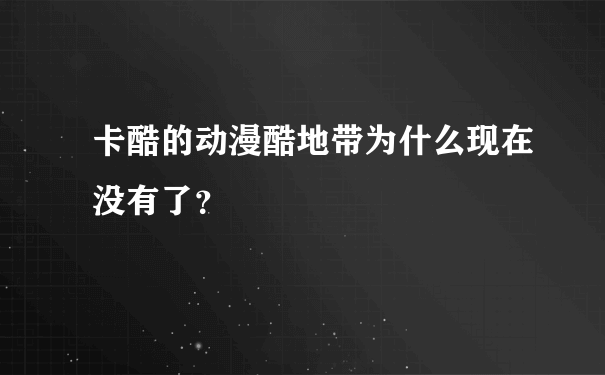 卡酷的动漫酷地带为什么现在没有了？