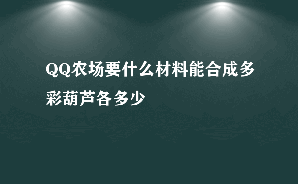 QQ农场要什么材料能合成多彩葫芦各多少