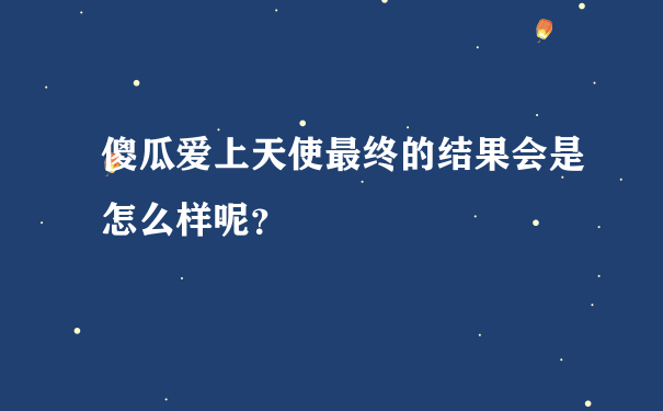 傻瓜爱上天使最终的结果会是怎么样呢？