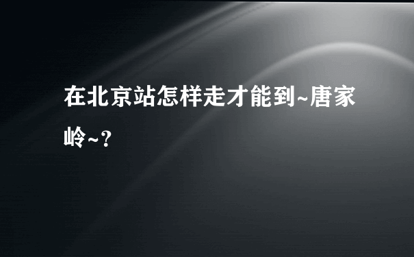 在北京站怎样走才能到~唐家岭~？