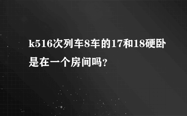 k516次列车8车的17和18硬卧是在一个房间吗？