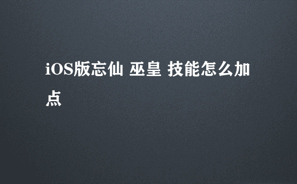 iOS版忘仙 巫皇 技能怎么加点