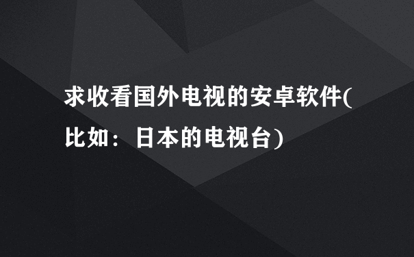 求收看国外电视的安卓软件(比如：日本的电视台)