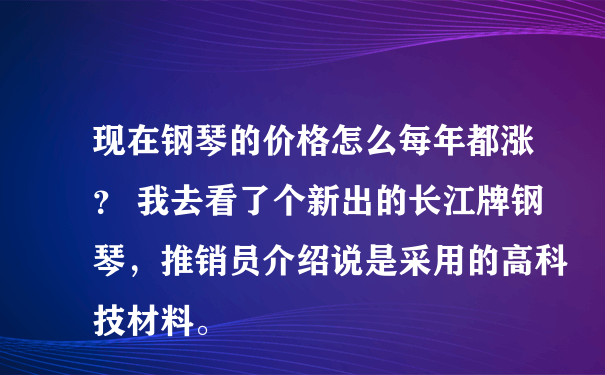 现在钢琴的价格怎么每年都涨？ 我去看了个新出的长江牌钢琴，推销员介绍说是采用的高科技材料。