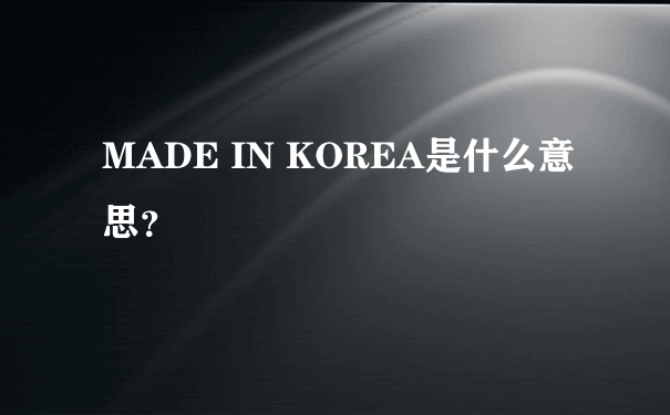 MADE IN KOREA是什么意思？