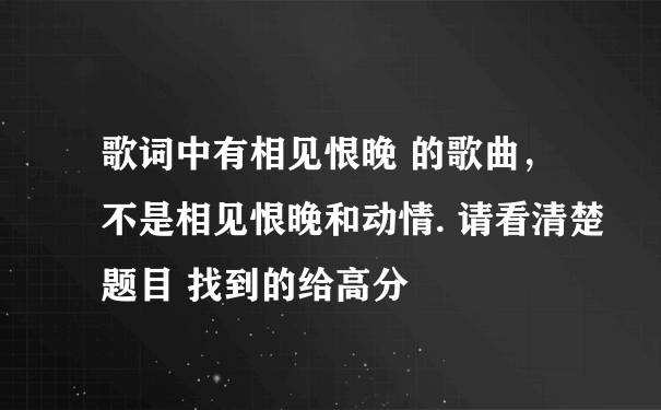 歌词中有相见恨晚 的歌曲， 不是相见恨晚和动情. 请看清楚题目 找到的给高分