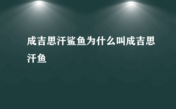 成吉思汗鲨鱼为什么叫成吉思汗鱼