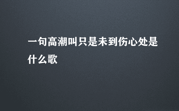 一句高潮叫只是未到伤心处是什么歌