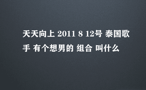 天天向上 2011 8 12号 泰国歌手 有个想男的 组合 叫什么