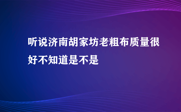 听说济南胡家坊老粗布质量很好不知道是不是