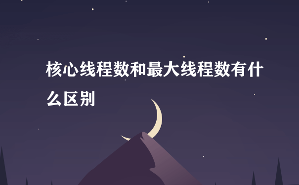 核心线程数和最大线程数有什么区别