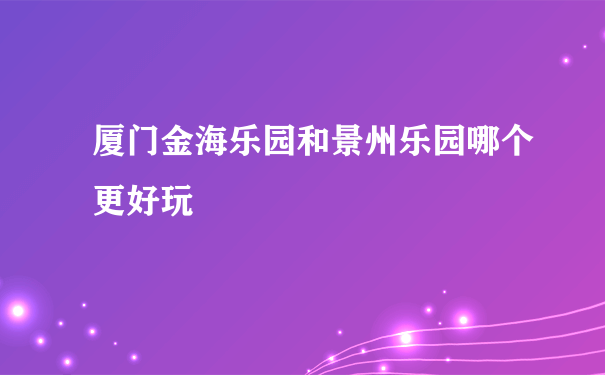 厦门金海乐园和景州乐园哪个更好玩