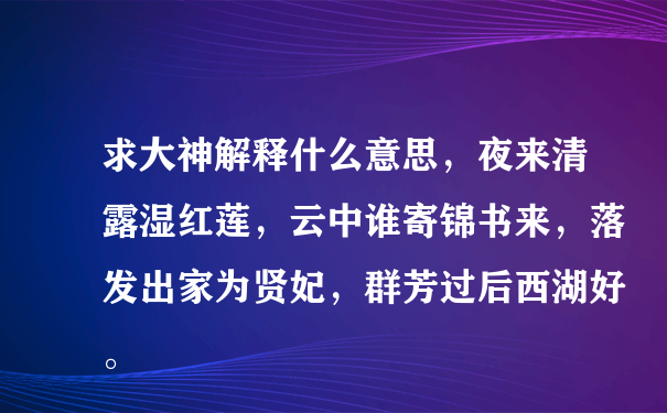 求大神解释什么意思，夜来清露湿红莲，云中谁寄锦书来，落发出家为贤妃，群芳过后西湖好。