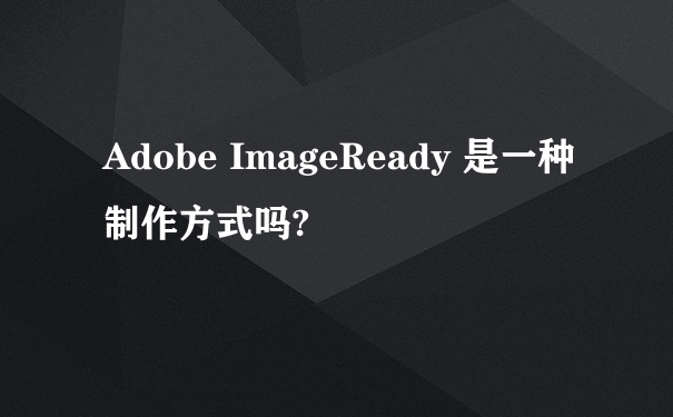 Adobe ImageReady 是一种制作方式吗?