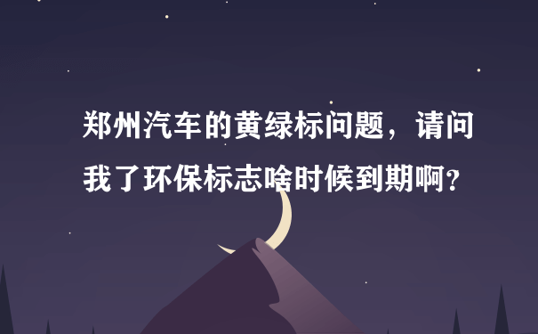 郑州汽车的黄绿标问题，请问我了环保标志啥时候到期啊？