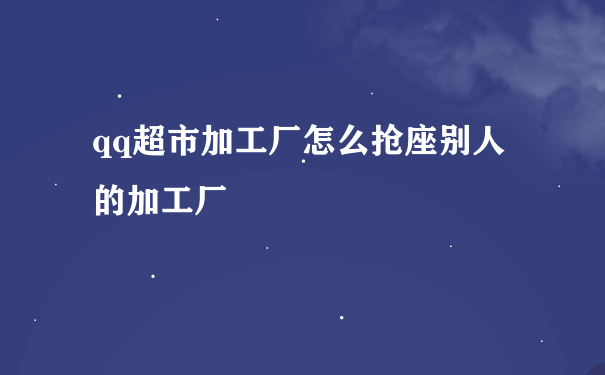 qq超市加工厂怎么抢座别人的加工厂