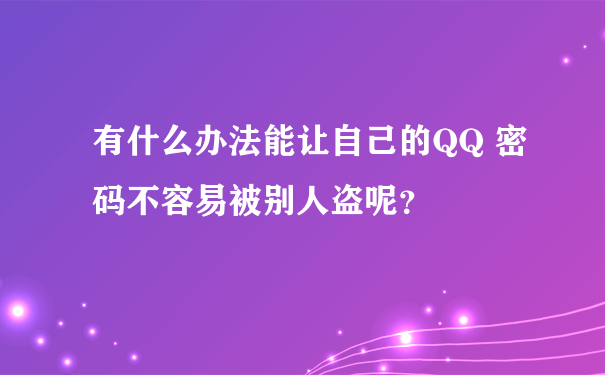 有什么办法能让自己的QQ 密码不容易被别人盗呢？