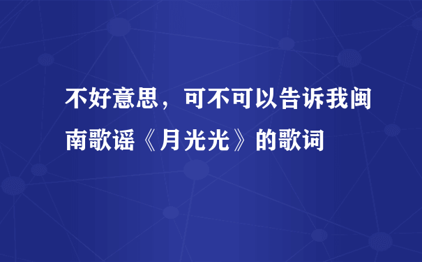 不好意思，可不可以告诉我闽南歌谣《月光光》的歌词