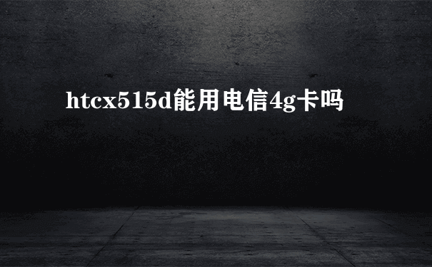 htcx515d能用电信4g卡吗