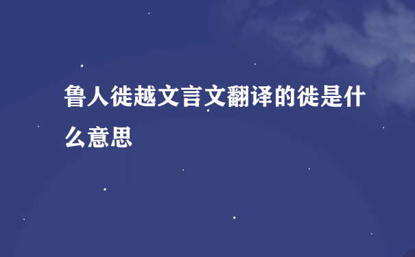 鲁人徙越文言文翻译的徙是什么意思