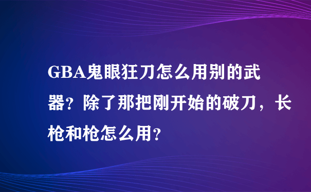 GBA鬼眼狂刀怎么用别的武器？除了那把刚开始的破刀，长枪和枪怎么用？