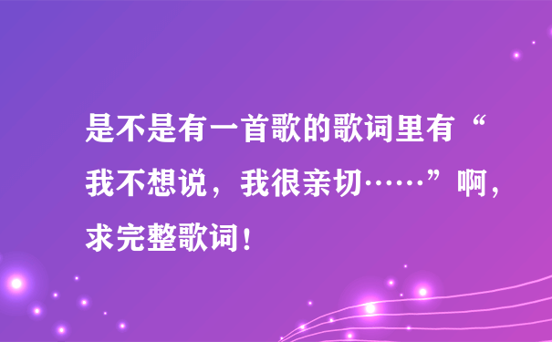 是不是有一首歌的歌词里有“我不想说，我很亲切……”啊，求完整歌词！