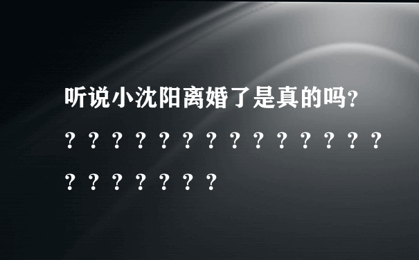 听说小沈阳离婚了是真的吗？？？？？？？？？？？？？？？？？？？？？？