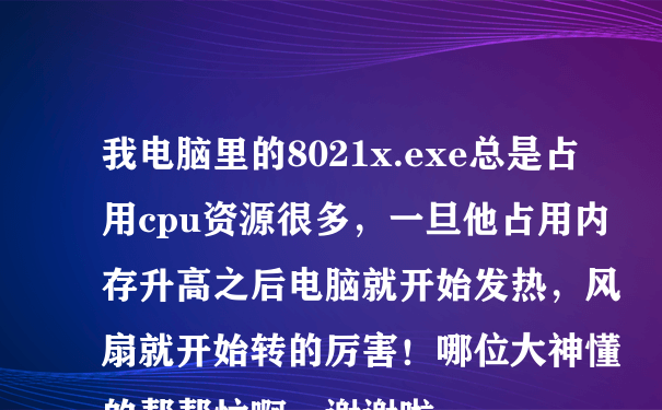 我电脑里的8021x.exe总是占用cpu资源很多，一旦他占用内存升高之后电脑就开始发热，风扇就开始转的厉害！哪位大神懂的帮帮忙啊，谢谢啦~~~~