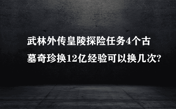 武林外传皇陵探险任务4个古墓奇珍换12亿经验可以换几次?