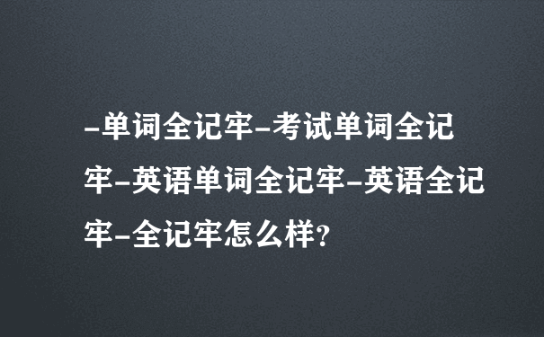 -单词全记牢-考试单词全记牢-英语单词全记牢-英语全记牢-全记牢怎么样？