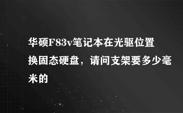 华硕F83v笔记本在光驱位置换固态硬盘，请问支架要多少毫米的