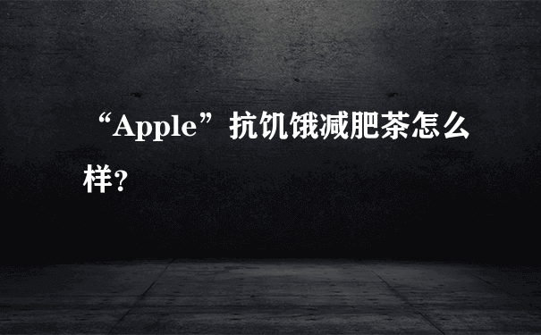 “Apple”抗饥饿减肥茶怎么样？