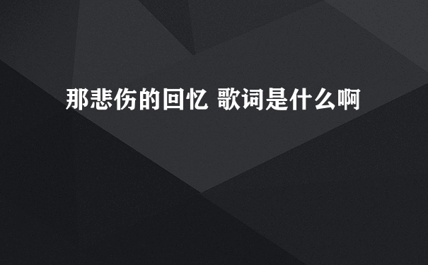 那悲伤的回忆 歌词是什么啊