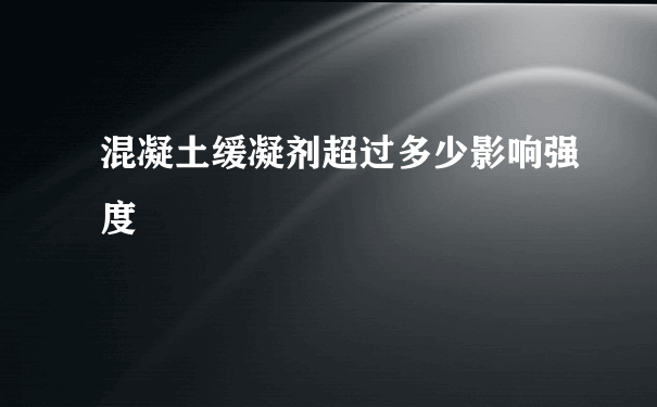 混凝土缓凝剂超过多少影响强度