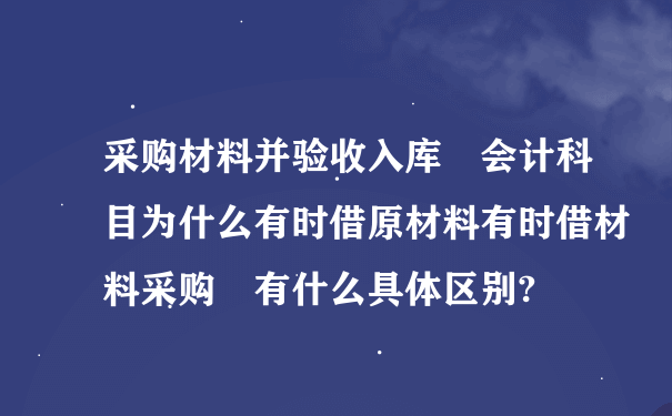 采购材料并验收入库　会计科目为什么有时借原材料有时借材料采购　有什么具体区别?