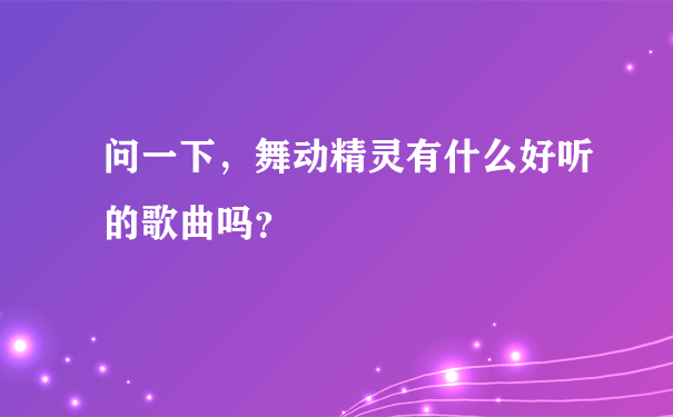 问一下，舞动精灵有什么好听的歌曲吗？