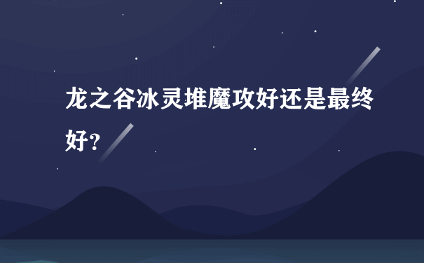 龙之谷冰灵堆魔攻好还是最终好？