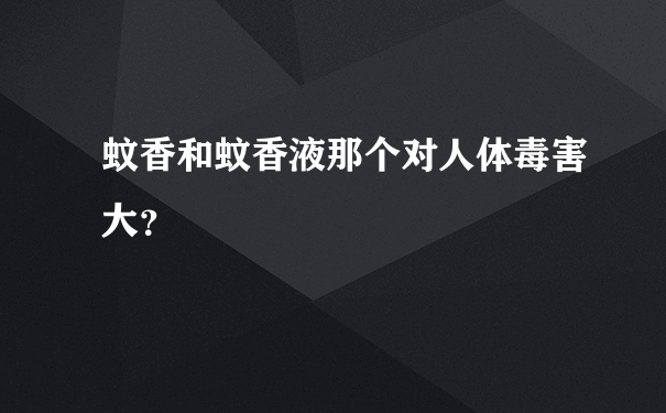 蚊香和蚊香液那个对人体毒害大？